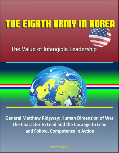 Cover of the book The Eighth Army in Korea: The Value of Intangible Leadership - General Matthew Ridgway; Human Dimension of War, The Character to Lead and the Courage to Lead an Follow, Competence in Action by Progressive Management, Progressive Management