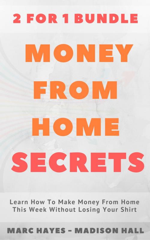Cover of the book Money From Home Secrets (2 for 1 Bundle): Learn How To Make Money From Home This Week Without Losing Your Shirt by Marc Hayes, Madison Hall, Jim M Booker