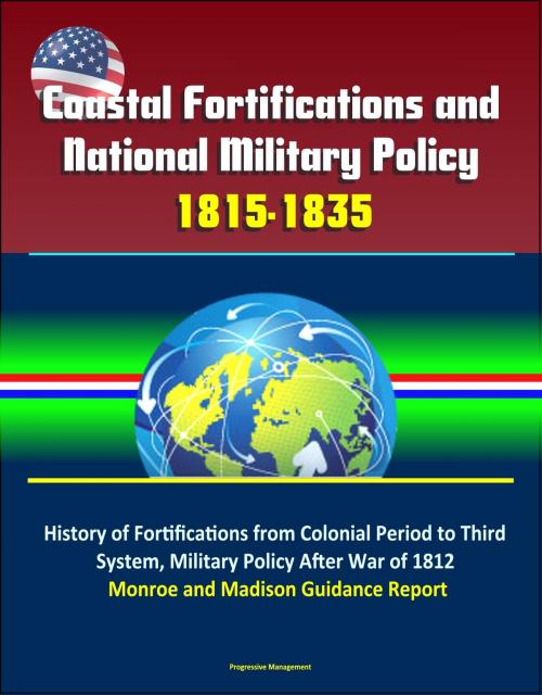 Cover of the book Coastal Fortifications and National Military Policy, 1815-1835: History of Fortifications from Colonial Period to Third System, Military Policy After War of 1812, Monroe and Madison Guidance Report by Progressive Management, Progressive Management