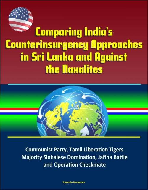 Cover of the book Comparing India's Counterinsurgency Approaches in Sri Lanka and Against the Naxalites: Communist Party, Tamil Liberation Tigers, Majority Sinhalese Domination, Jaffna Battle and Operation Checkmate by Progressive Management, Progressive Management