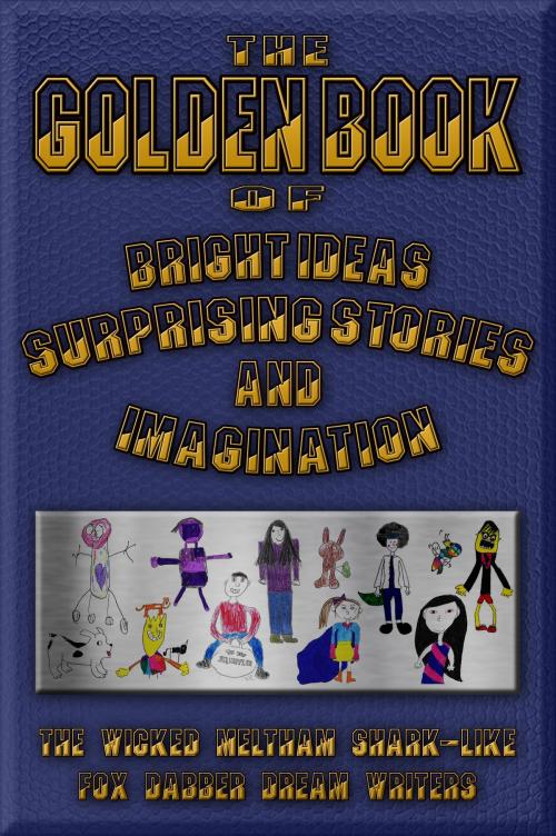 Cover of the book The Golden Book of Bright Ideas, Surprising Stories and Imagination by Meltham Kids, Fishcake Publications