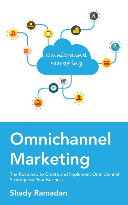 Cover of the book Ominchannel Marketing: The Roadmap to Create and Implement Omnichannel Strategy For Your Business by Shady Ramadan, Shady Ramadan