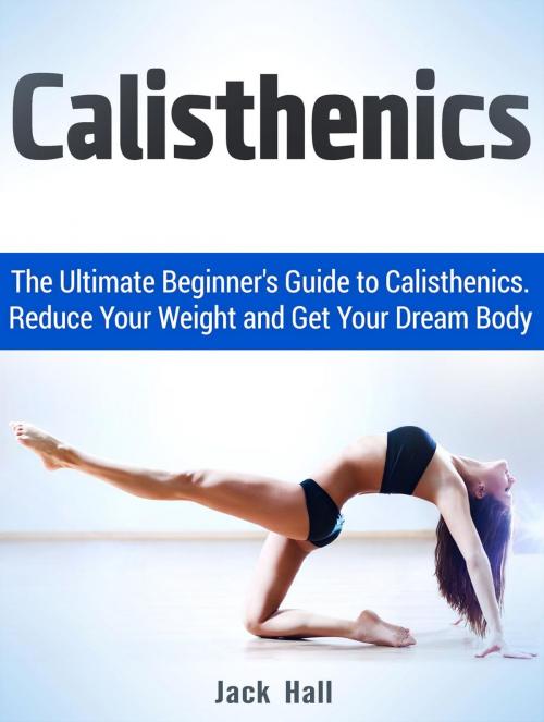 Cover of the book Calisthenics: The Ultimate Beginner's Guide to Calisthenics. Reduce Your Weight and Get Your Dream Body by Jack Hall, JVzon Studio