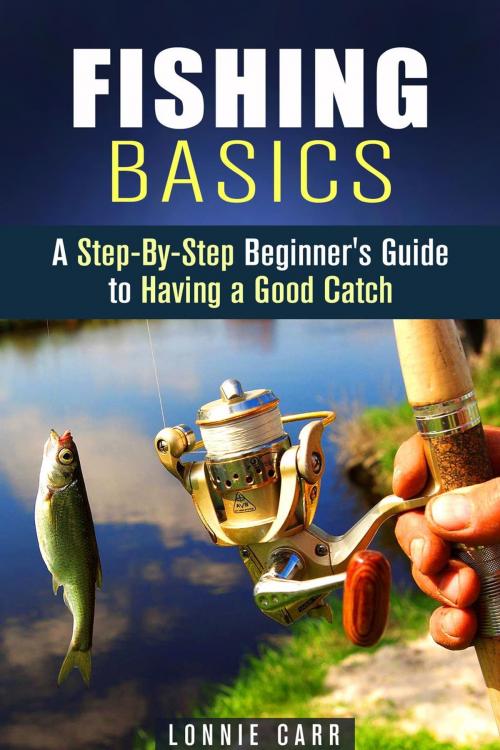 Cover of the book Fishing Basics: A Step-By-Step Beginner's Guide to Having a Good Catch by Lonnie Carr, Guava Books