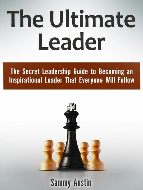 Cover of the book The Ultimate Leader: The Secret Leadership Guide to Becoming an Inspirational Leader That Everyone Will Follow by Sammy Austin, JVzon Studio