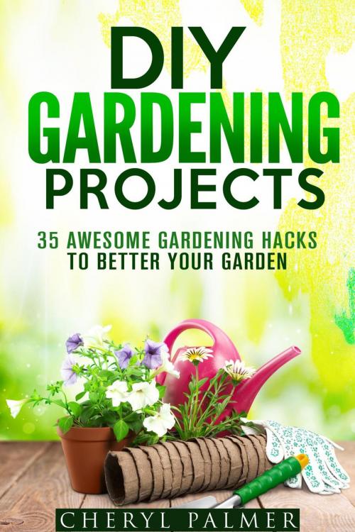 Cover of the book DIY Gardening Projects: 35 Awesome Gardening Hacks to Better Your Garden by Cheryl Palmer, Guava Books