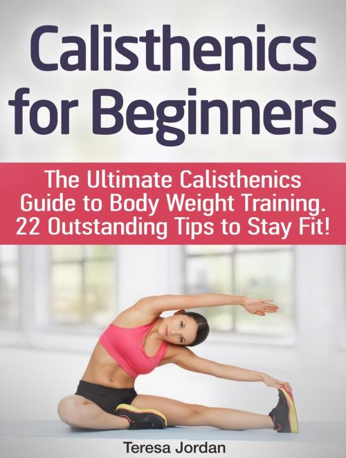 Cover of the book Calisthenics for Beginners: The Ultimate Calisthenics Guide to Body Weight Training. 22 Outstanding Tips to Stay Fit! by Teresa Jordan, JVzon Studio