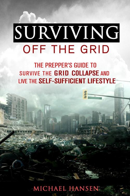 Cover of the book Surviving Off The Grid: The Prepper's Guide to Survive the Grid Collapse and Live the Self-sufficient Lifestyle by Michael Hansen, Guava Books