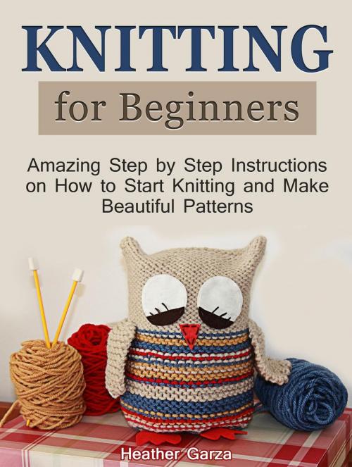 Cover of the book Knitting for Beginners: Amazing Step by Step Instructions on How to Start Knitting and Make Beautiful Patterns by Heather Garza, JVzon Studio
