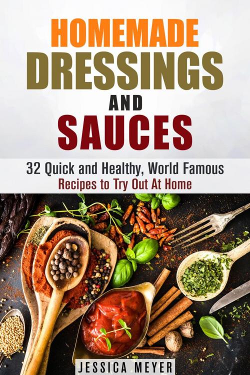 Cover of the book Homemade Dressings and Sauces: 32 Quick and Healthy, World Famous Recipes to Try Out At Home by Jessica Meyer, Guava Books