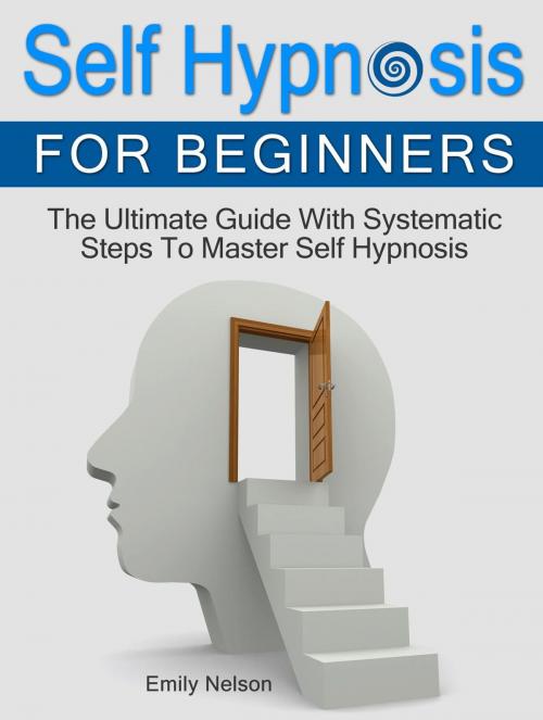 Cover of the book Self Hypnosis for Beginners: The Ultimate Guide With Systematic Steps To Master Self Hypnosis by Emily Nelson, JVzon Studio
