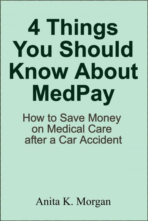 Cover of the book 4 Things You Should Know About MedPay: How to Save Money on Medical Care after a Car Accident by Anita K. Morgan, AKM Press