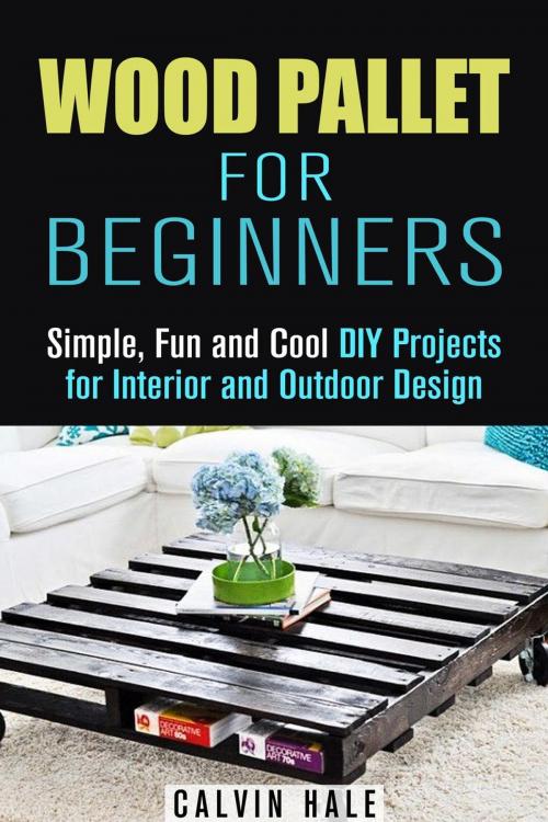 Cover of the book Wood Pallet for Beginners: Simple, Fun and Cool DIY Projects for Interior and Outdoor Design by Calvin Hale, Guava Books