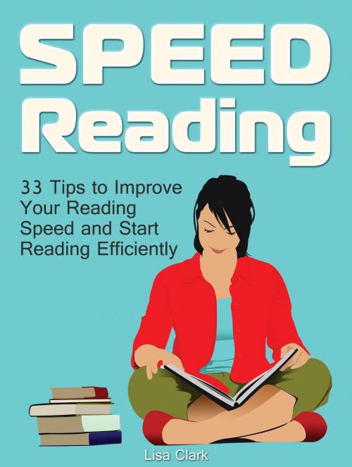Cover of the book Speed Reading: 33 Tips to Improve Your Reading Speed and Start Reading Efficiently by Lisa Clark, JVzon Studio