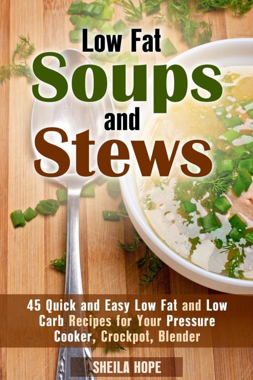 Cover of the book Low Fat Soups and Stews: 45 Quick and Easy Low Fat and Low Carb Recipes for Your Pressure Cooker, Crockpot, Blender by Sheila Hope, Guava Books