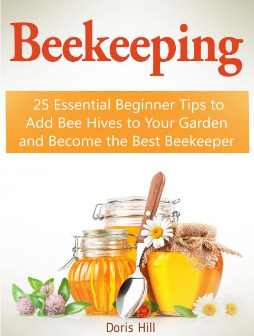 Cover of the book Beekeeping: 25 Essential Beginner Tips to Add Bee Hives to Your Garden and Become the Best Beekeeper by Doris Hill, JVzon Studio