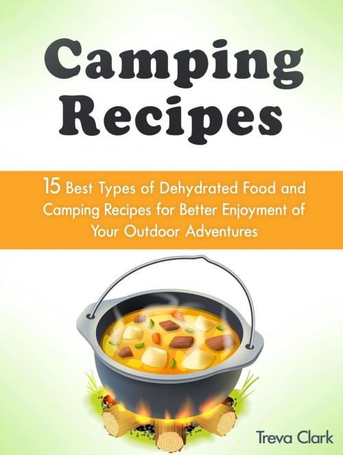 Cover of the book Camping Recipes: 15 Best Types of Dehydrated Food and Camping Recipes for Better Enjoyment of Your Outdoor Adventures by Treva Clark, JVzon Studio