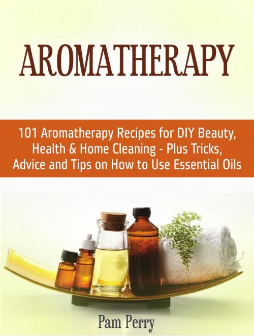 Cover of the book Aromatherapy: 101 Aromatherapy Recipes for Diy Beauty, Health & Home Cleaning - Plus Tricks, Advice and Tips on How to Use Essential Oils by Pam Perry, JVzon Studio