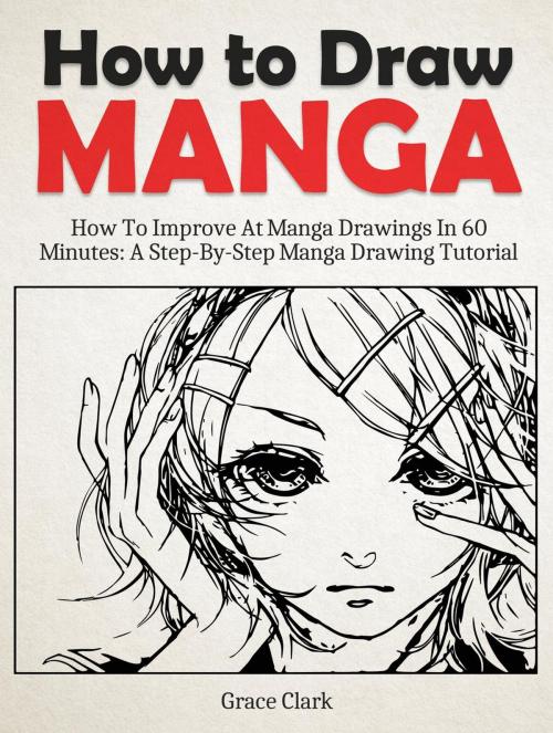 Cover of the book How to Draw Manga: Improve At Manga Drawings In 60 Minutes - A Step-By-Step Manga Drawing Tutorial by Grace Clark, Amazing Publisher
