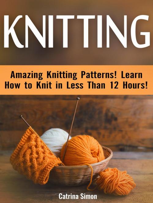 Cover of the book Knitting: Amazing Knitting Patterns! Learn How to Knit in Less Than 12 Hours! by Catrina Simon, JVzon Studio