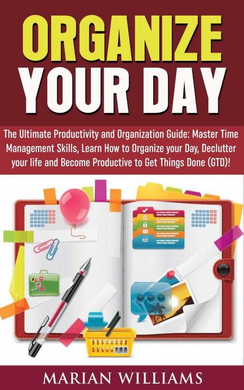 Cover of the book Organize Your Day: The Ultimate Productivity and Organization Guide: Master Time Management Skills, Learn How to Organize your Day, Declutter your Life and Become Productive to Get Things Done (GTD)! by Marian Williams, Amazing Publisher