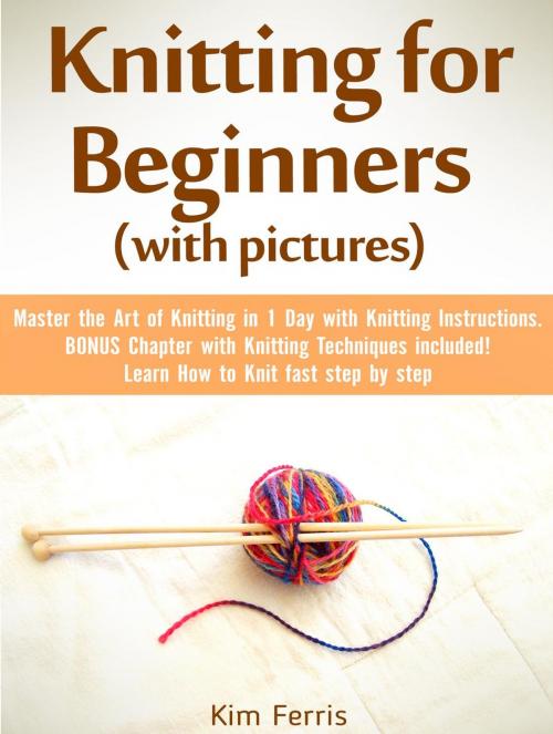 Cover of the book Knitting: Master the Art of Knitting in 1 Day with Knitting Instructions and Knitting Techniques! with Pictures by Kim Feris, Amazing Publisher