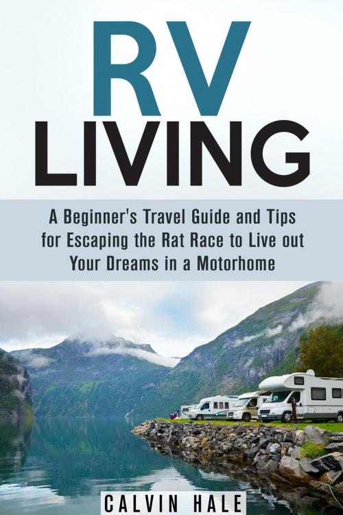 Cover of the book RV Living: A Beginner's Travel Guide and Tips for Escaping the Rat Race to Live Out Your Dreams in a Motorhome by Calvin Hale, Guava Books