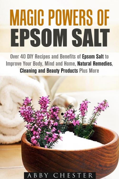 Cover of the book Magic Powers of Epsom Salt: Over 40 DIY Recipes and Benefits to Improve Your Body, Mind and Home, Natural Remedies, Cleaning and Beauty Products by Abby Chester, Guava Books