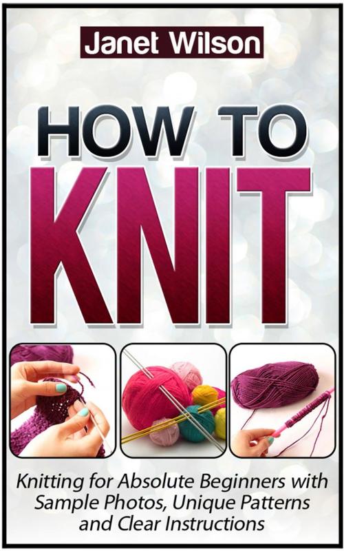 Cover of the book How To Knit: Knitting for Absolute Beginners with Sample Photos, Unique Patterns and Clear Instructions by Janet Wilson, JVzon Studio