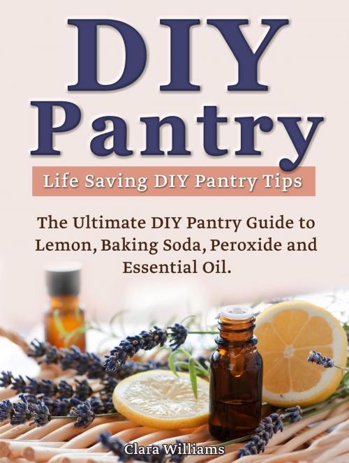 Cover of the book DIY Pantry: The Ultimate DIY Pantry Guide to Lemon, Baking Soda, Peroxide and Essential Oils. Life Saving DIY Pantry Tips. by Clara Williams, Amazing Publisher