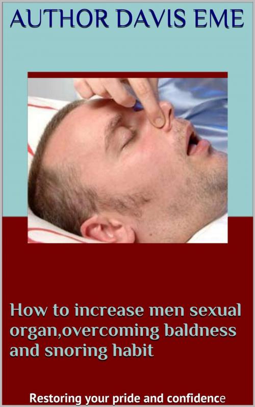 Cover of the book How to Increase Men Sexual Organ, Overcoming Baldness and Snoring Habit (Restoring Your Pride and Confidence) by Davis Eme, Davis Eme