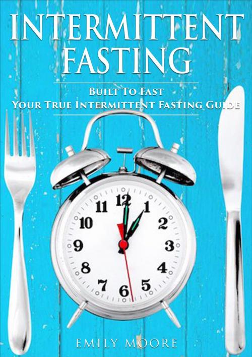 Cover of the book Intermittent Fasting: Built To Fast - Your True Intermittent Fasting Guide by Emily Moore, Emily Moore
