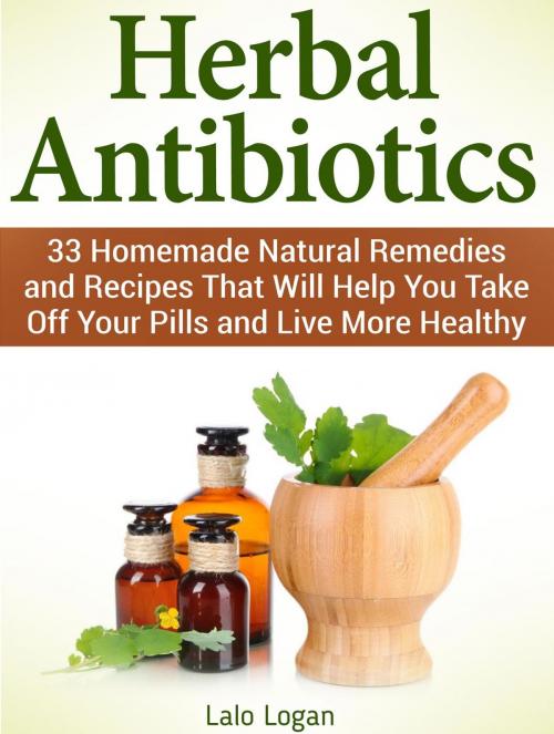Cover of the book Herbal Antibiotics: 33 Homemade Natural Remedies and Recipes That Will Help You Take Off Your Pills and Live More Healthy by Lalo Logan, JVzon Studio