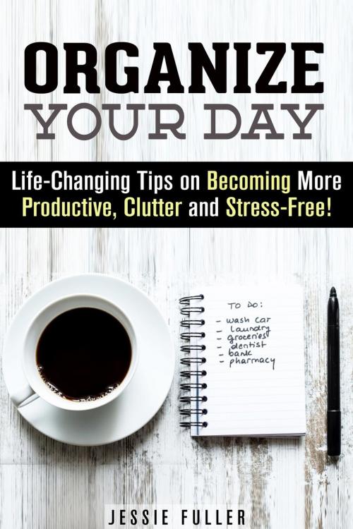 Cover of the book Organize Your Day: Life-Changing Tips on Becoming More Productive, Clutter- and Stress-Free by Jessie Fuller, Guava Books