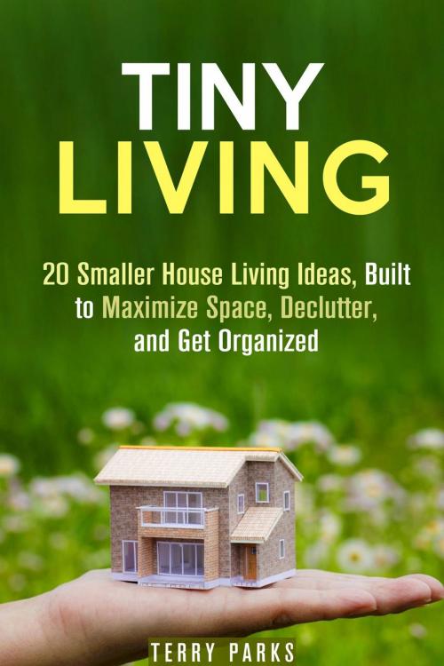 Cover of the book Tiny Living: 20 Smaller House Living Ideas, Built to Maximize Space, Declutter, and Get Organized by Terry Parks, Guava Books