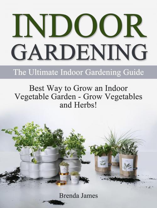 Cover of the book Indoor Gardening: The Ultimate Indoor Gardening Guide - How to Grow the Indoor Vegetable Garden by Brenda James, Amazing Publisher