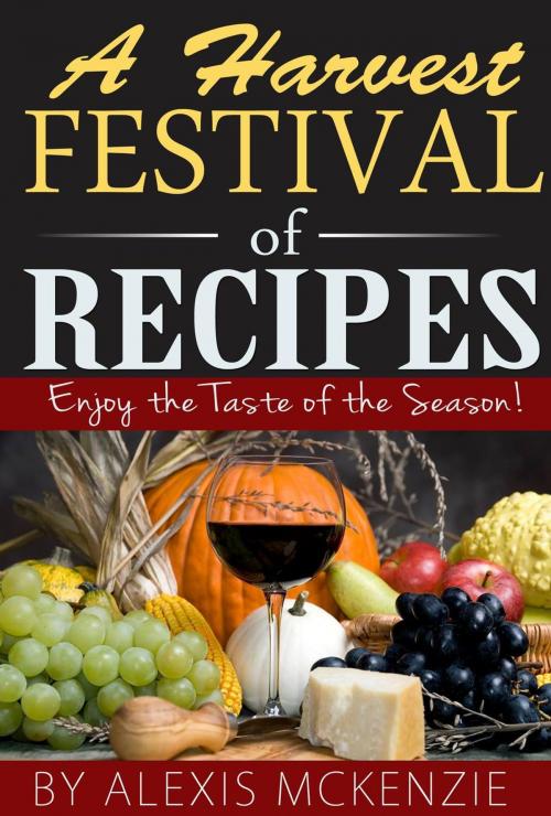Cover of the book A Harvest Festival of Recipes: Enjoy the Tastes of the Season! by Alexis McKenzie, Clifford McDuffy