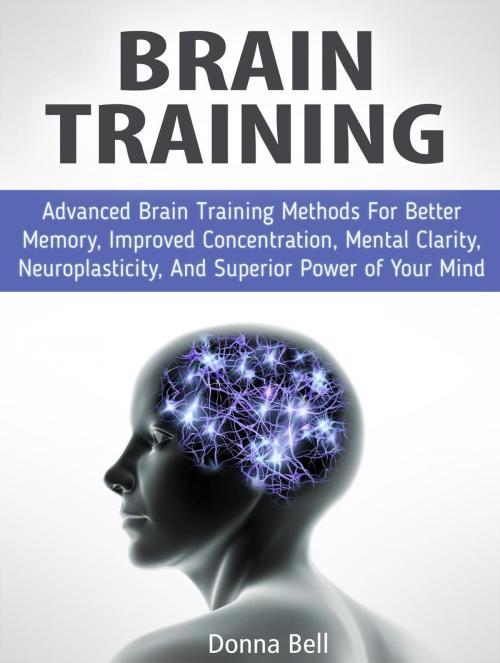 Cover of the book Brain Training: Advanced Brain Training Methods For Better Memory, Improved Concentration, Mental Clarity, Neuroplasticity, And Superior Power of Your Mind by Donna Bell, JVzon Studio