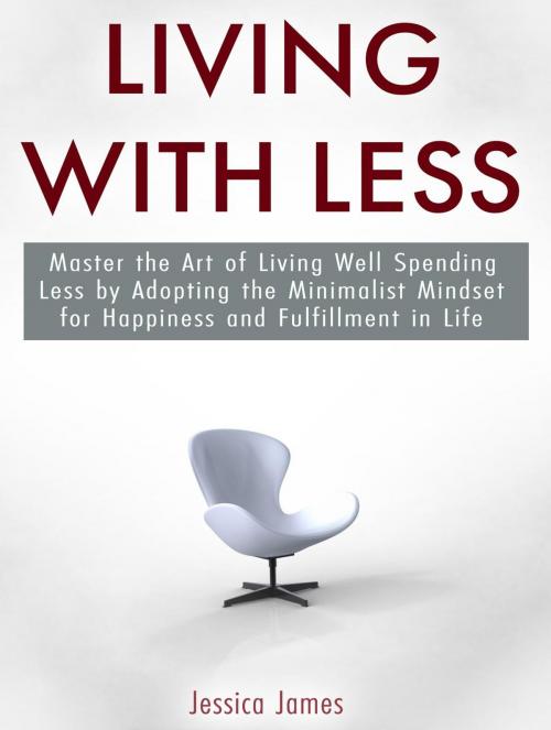 Cover of the book Living with Less: Master the Art of Living Well Spending Less by Adopting the Minimalist Mindset for Happiness and Fulfillment in Life by Jessica James, Amazing Publisher