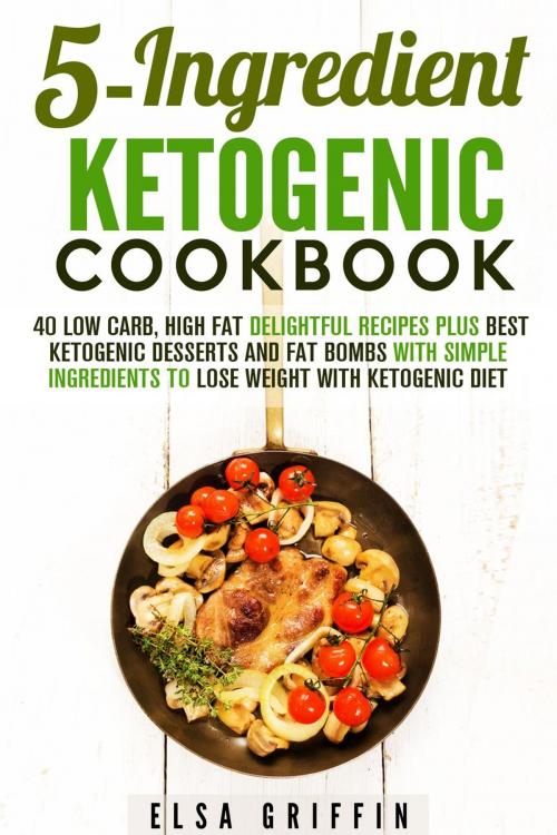 Cover of the book 5-Ingredient Ketogenic Cookbook: 40 Low Carb, High Fat Delightful Recipes Plus Best Ketogenic Desserts and Fat Bombs with Simple Ingredients to Lose Weight with Ketogenic Diet by Elsa Griffin, Guava Books