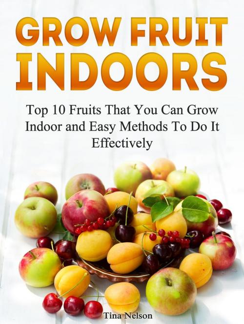 Cover of the book Grow Fruit Indoors: Top 10 Fruits That You Can Grow Indoor and Easy Methods To Do It Effectively by Tina Nelson, JVzon Studio