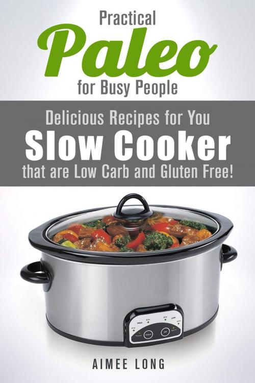 Cover of the book Practical Paleo for Busy People: Delicious Recipes for Your Slow Cooker that are Low-carb and Gluten-free! by Aimee Long, Guava Books