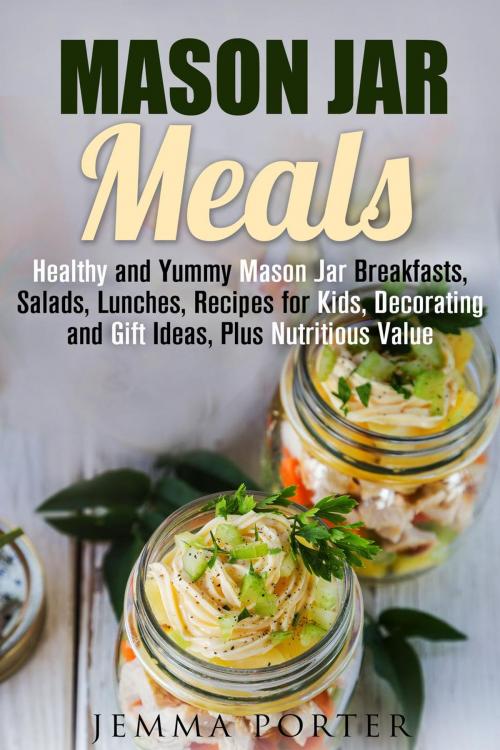 Cover of the book Mason Jar Meals: Healthy and Yummy Mason Jar Breakfasts, Salads, Lunches, Recipes for Kids, Decorating and Gift Ideas, Plus Nutritious Value by Jemma Porter, Guava Books