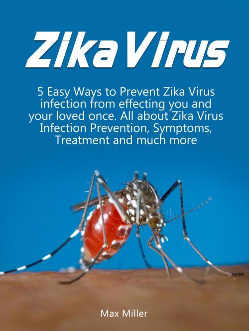 Cover of the book Zika Virus: 5 Easy Ways To Prevent Zika Virus Infection From Effecting Uou and Your Loved Once. All About Zika Virus Infection Prevention, Symptoms, Treatment and much more by Max Miller, Amazing Publisher