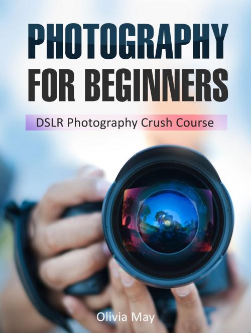 Cover of the book Photography: Discover Secrets on How You Can Get Visually Stunning Images Using Your DSLR - DSLR Photography Crush Course by Olivia May, Amazing Publisher