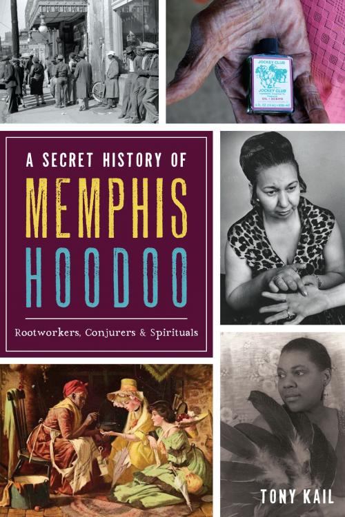 Cover of the book A Secret History of Memphis Hoodoo: Rootworkers, Conjurers & Spirituals by Tony Kail, Arcadia Publishing Inc.