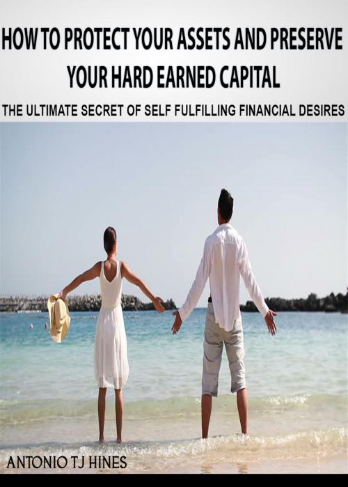 Cover of the book How to Protect Your Assets and Preserve Your Hard Earned Capital by Antonio TJ Hines, eBookIt.com
