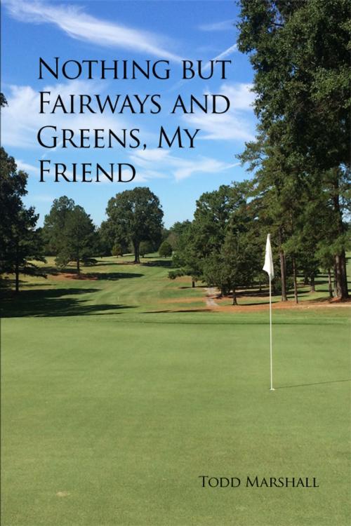 Cover of the book Nothing but Fairways and Greens, My Friend by Todd Marshall, Dorrance Publishing