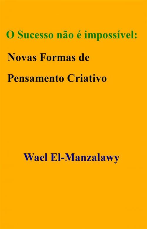 Cover of the book O Sucesso Não É Impossível: Novas Formas De Pensamento Criativo by Wael El, Manzalawy, Babelcube Inc.
