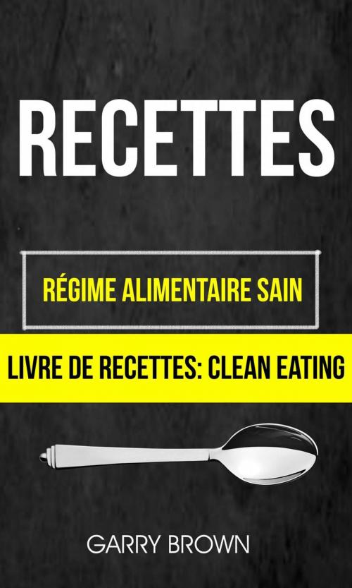 Cover of the book Recettes: Régime alimentaire sain (Livre De Recettes: Clean Eating) by Garry Brown, Babelcube Inc.